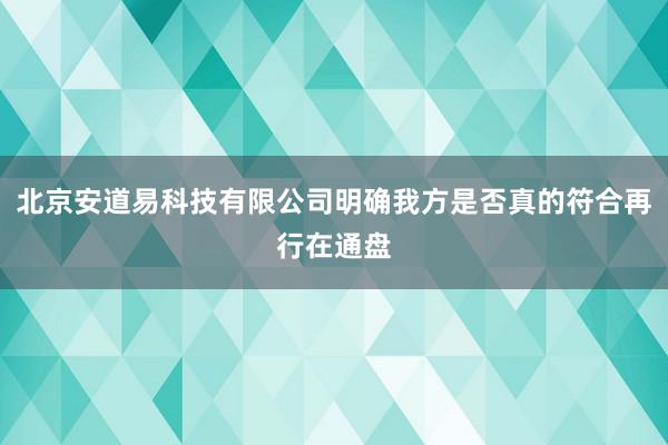 北京安道易科技有限公司明确我方是否真的符合再行在通盘