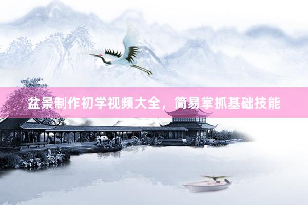 盆景制作初学视频大全，简易掌抓基础技能