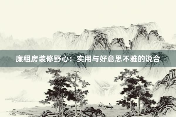 廉租房装修野心：实用与好意思不雅的说合