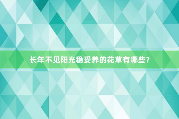 长年不见阳光稳妥养的花草有哪些？